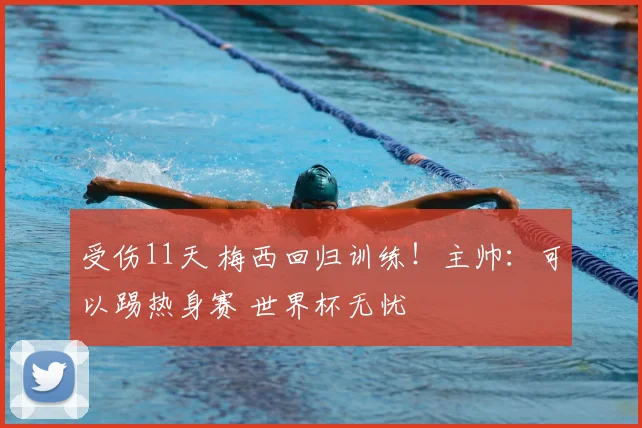 受伤11天 梅西回归训练!主帅:可以踢热身赛 世界杯无忧