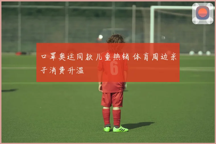 口罩奥运同款儿童热销 体育周边亲子消费升温
