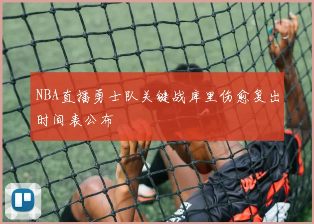 NBA直播勇士队关键战库里伤愈复出时间表公布