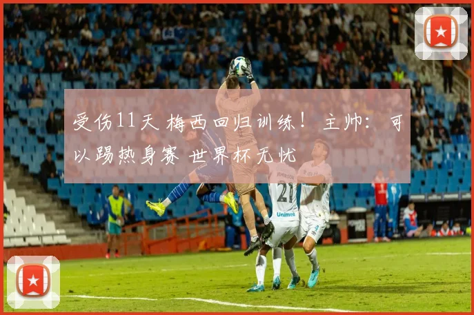 受伤11天 梅西回归训练!主帅:可以踢热身赛 世界杯无忧