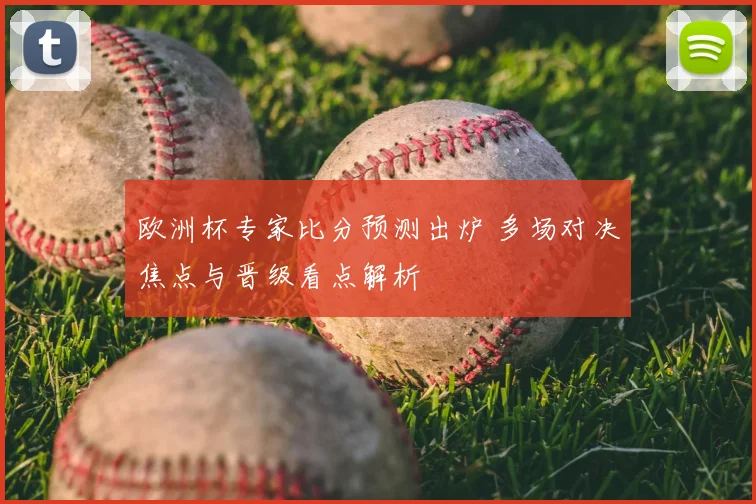 欧洲杯专家比分预测出炉 多场对决焦点与晋级看点解析