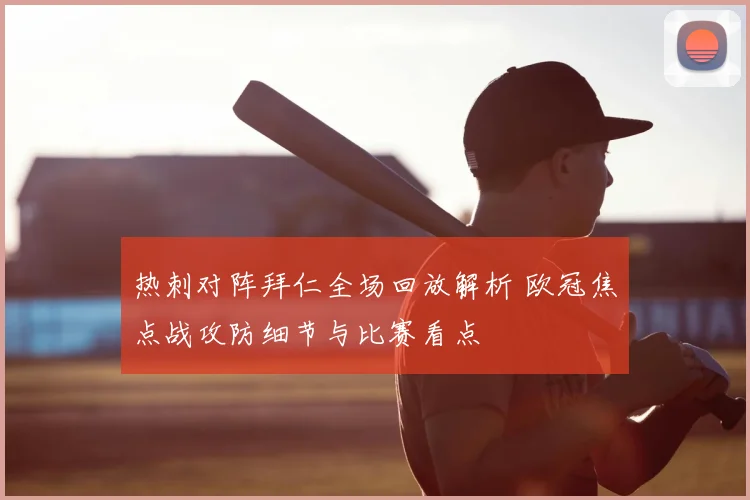 热刺对阵拜仁全场回放解析 欧冠焦点战攻防细节与比赛看点