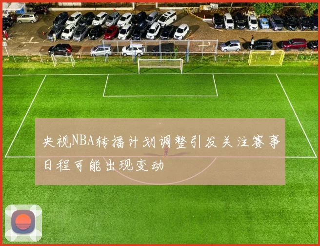 央视NBA转播计划调整引发关注赛事日程可能出现变动