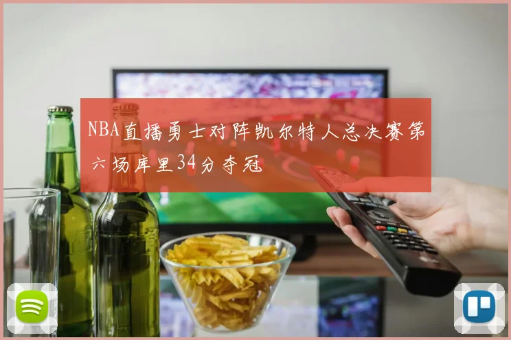 NBA直播勇士对阵凯尔特人总决赛第六场库里34分夺冠