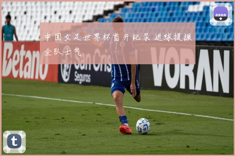 中国女足世界杯首开纪录 进球提振全队士气