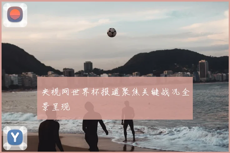 央视网世界杯报道聚焦关键战况全景呈现
