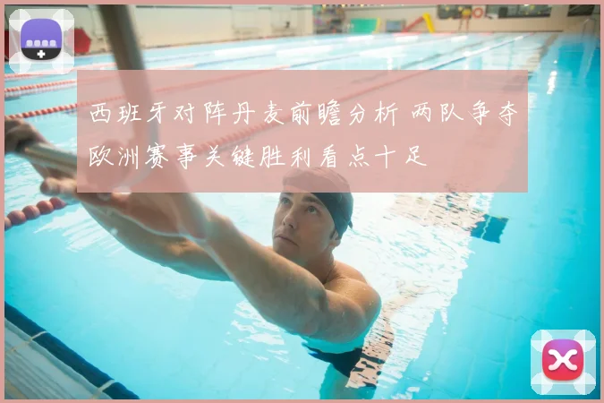 西班牙对阵丹麦前瞻分析 两队争夺欧洲赛事关键胜利看点十足