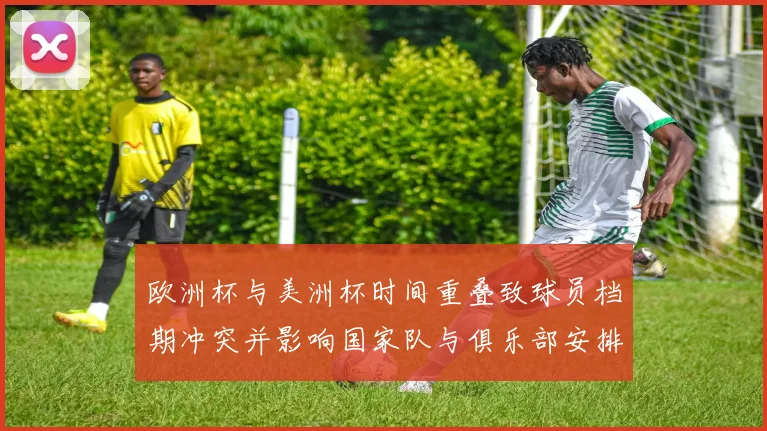 欧洲杯与美洲杯时间重叠致球员档期冲突并影响国家队与俱乐部安排