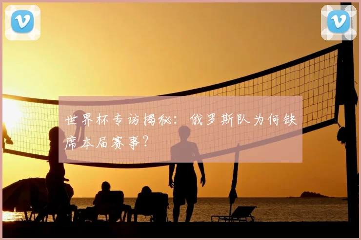 世界杯专访揭秘:俄罗斯队为何缺席本届赛事?