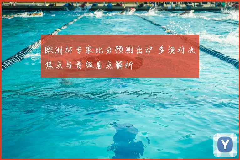 欧洲杯专家比分预测出炉 多场对决焦点与晋级看点解析