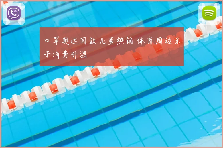 口罩奥运同款儿童热销 体育周边亲子消费升温