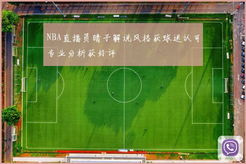 NBA直播员晴子解说风格获球迷认可专业分析获好评