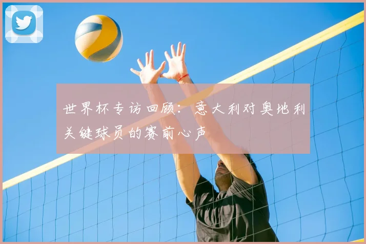 世界杯专访回顾:意大利对奥地利关键球员的赛前心声