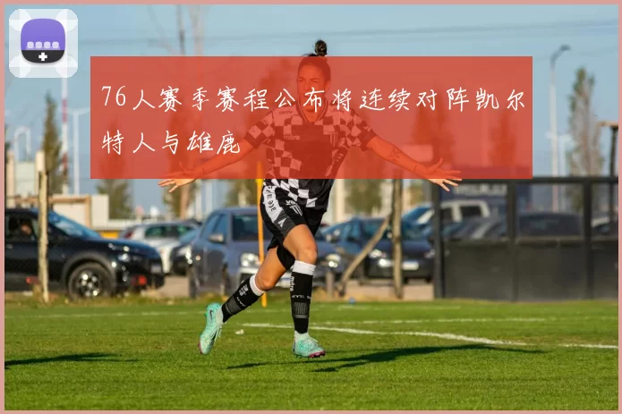 76人赛季赛程公布将连续对阵凯尔特人与雄鹿