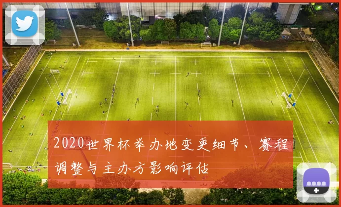 2020世界杯举办地变更细节、赛程调整与主办方影响评估