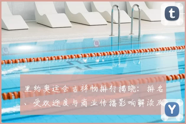 里约奥运会吉祥物排行揭晓：排名、受欢迎度与商业传播影响解读及背后因素