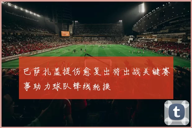 巴萨扎盖提伤愈复出将出战关键赛事助力球队锋线轮换