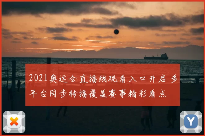 2021奥运会直播线观看入口开启 多平台同步转播覆盖赛事精彩看点