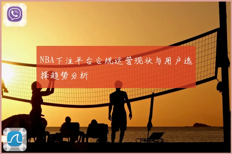 NBA下注平台合规运营现状与用户选择趋势分析