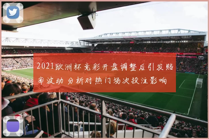 2021欧洲杯竞彩开盘调整后引发赔率波动 分析对热门场次投注影响