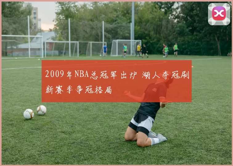 2009年NBA总冠军出炉 湖人夺冠刷新赛季争冠格局