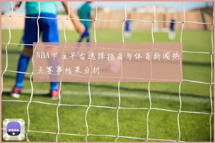 NBA下注平台选择指南与体育新闻热点赛事结果分析