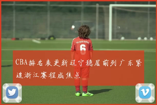 CBA排名表更新辽宁稳居前列广东紧追浙江赛程成焦点