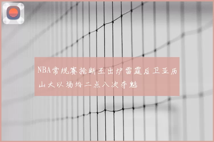NBA常规赛抢断王出炉雷霆后卫亚历山大以场均二点八次夺魁
