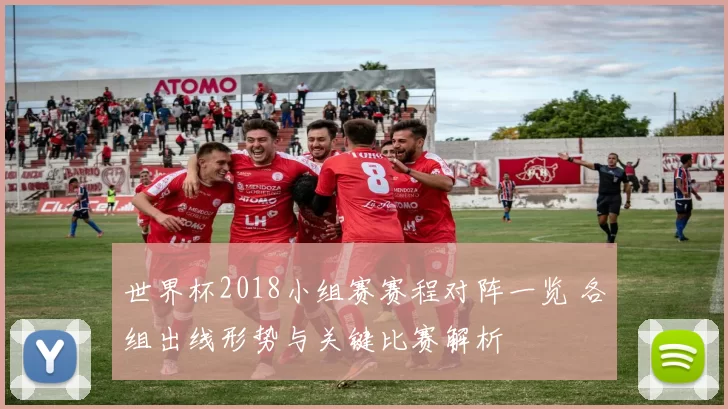 世界杯2018小组赛赛程对阵一览 各组出线形势与关键比赛解析