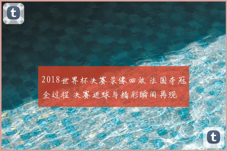 2018世界杯决赛录像回放 法国夺冠全过程 决赛进球与精彩瞬间再现
