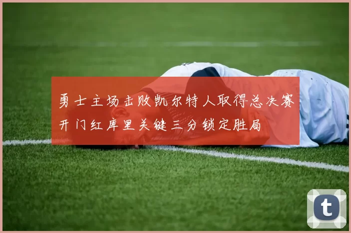 勇士主场击败凯尔特人取得总决赛开门红库里关键三分锁定胜局