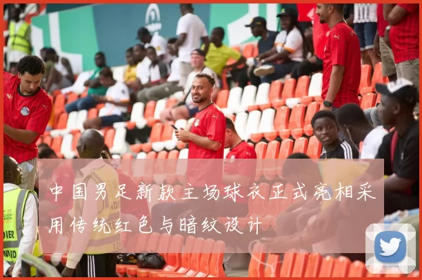 中国男足新款主场球衣正式亮相采用传统红色与暗纹设计