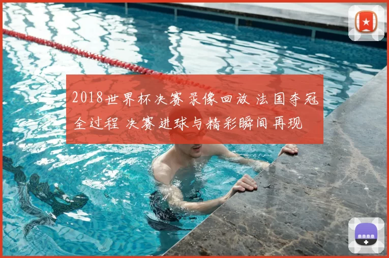 2018世界杯决赛录像回放 法国夺冠全过程 决赛进球与精彩瞬间再现