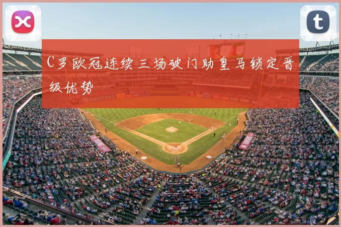 C罗欧冠连续三场破门助皇马锁定晋级优势