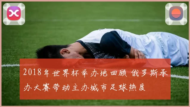 2018年世界杯举办地回顾 俄罗斯承办大赛带动主办城市足球热度