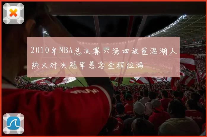 2010年NBA总决赛六场回放重温湖人热火对决冠军悬念全程拉满