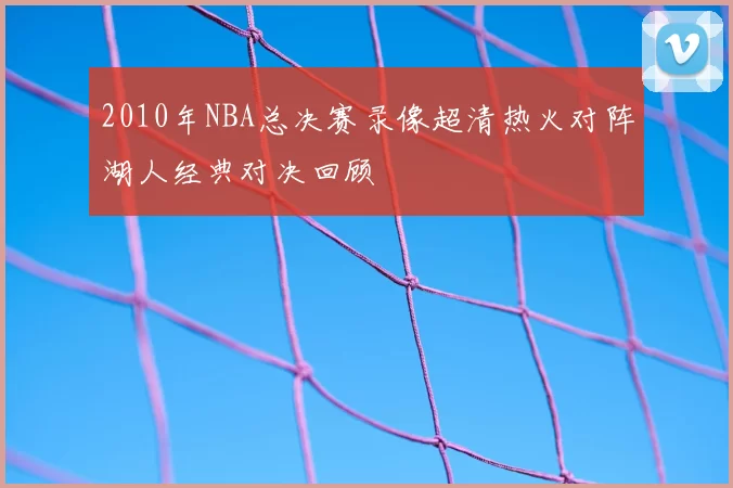 2010年NBA总决赛录像超清热火对阵湖人经典对决回顾