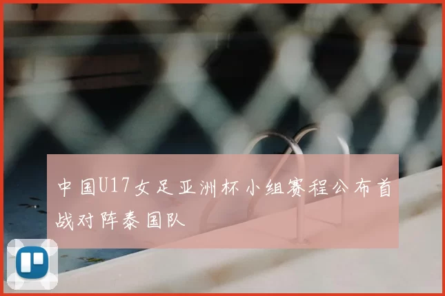 中国U17女足亚洲杯小组赛程公布首战对阵泰国队