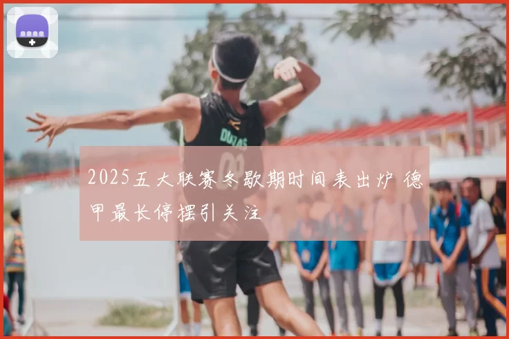 2025五大联赛冬歇期时间表出炉 德甲最长停摆引关注