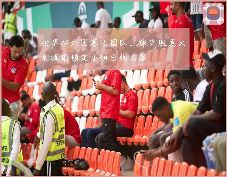 世界杯外围赛法国队三球完胜意大利提前锁定小组出线名额