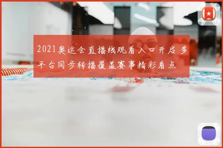 2021奥运会直播线观看入口开启 多平台同步转播覆盖赛事精彩看点