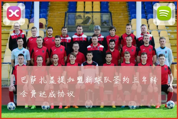 巴萨扎盖提加盟新球队签约三年转会费达成协议
