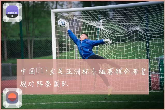 中国U17女足亚洲杯小组赛程公布首战对阵泰国队