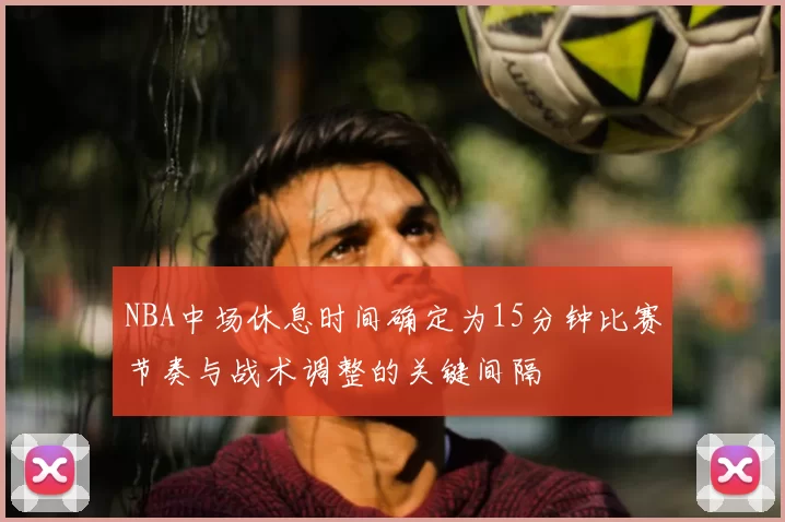 NBA中场休息时间确定为15分钟比赛节奏与战术调整的关键间隔