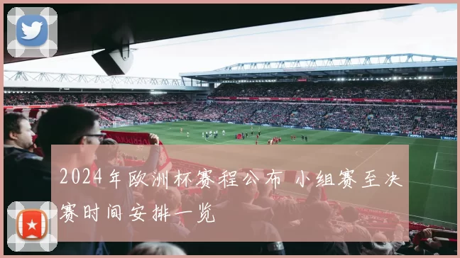 2024年欧洲杯赛程公布 小组赛至决赛时间安排一览
