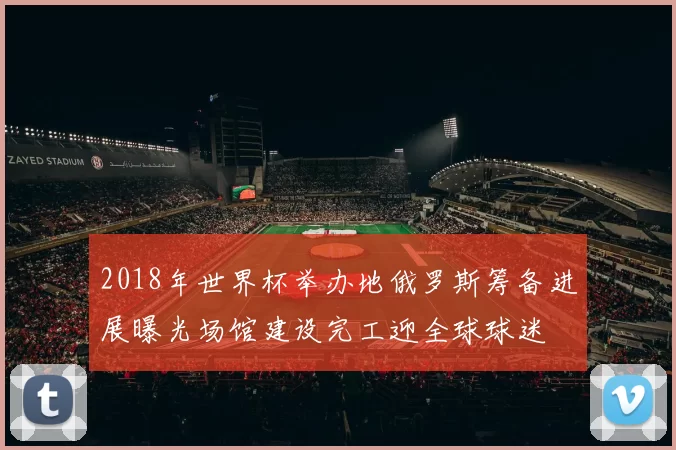 2018年世界杯举办地俄罗斯筹备进展曝光场馆建设完工迎全球球迷