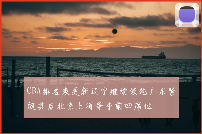 CBA排名表更新辽宁继续领跑广东紧随其后北京上海争夺前四席位