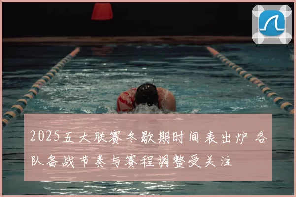 2025五大联赛冬歇期时间表出炉 各队备战节奏与赛程调整受关注