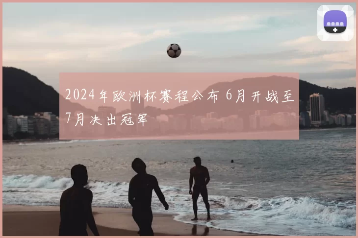 2024年欧洲杯赛程公布 6月开战至7月决出冠军