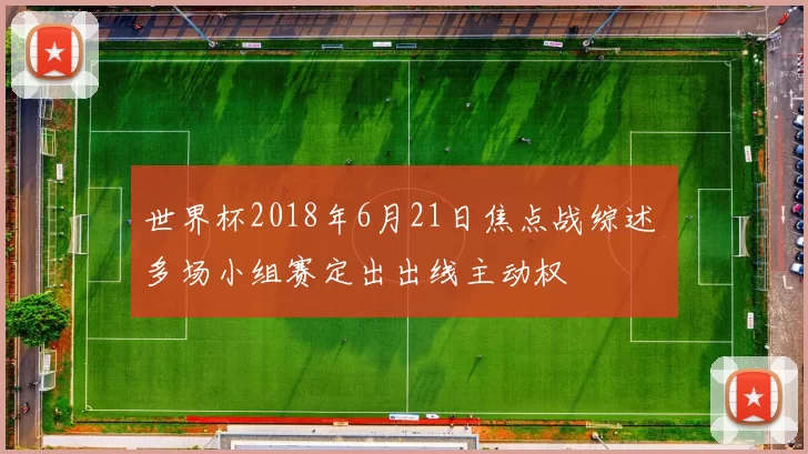 世界杯2018年6月21日焦点战综述 多场小组赛定出出线主动权